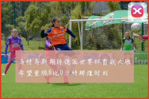 马特乌斯期待德国世界杯首战大胜希望重现8比0沙特辉煌时刻