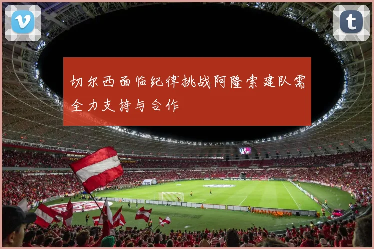 切尔西面临纪律挑战阿隆索建队需全力支持与合作
