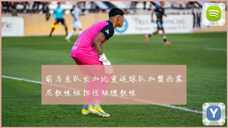 前马竞队长加比重返球队加盟西蒙尼教练组担任助理教练