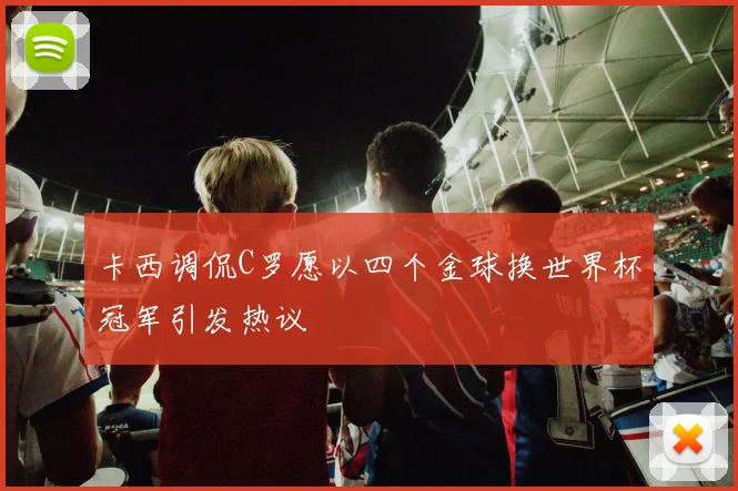卡西调侃C罗愿以四个金球换世界杯冠军引发热议