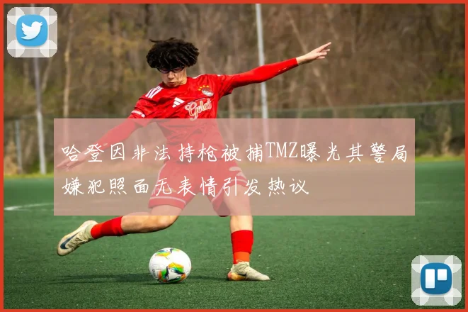 哈登因非法持枪被捕TMZ曝光其警局嫌犯照面无表情引发热议