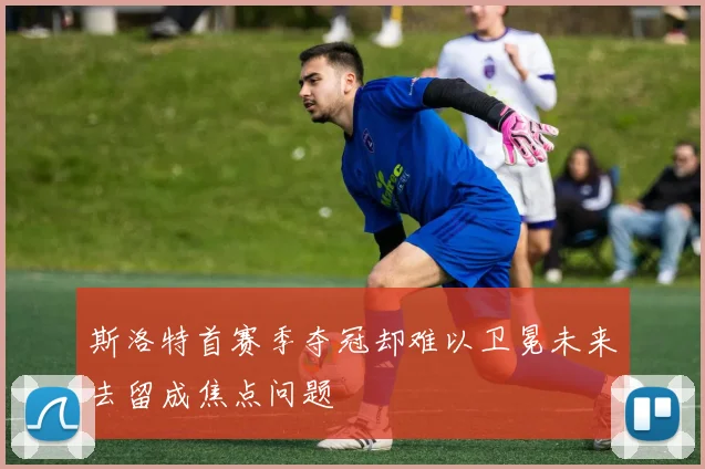 斯洛特首赛季夺冠却难以卫冕未来去留成焦点问题