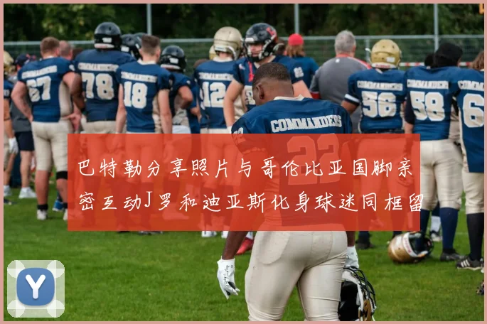 巴特勒分享照片与哥伦比亚国脚亲密互动J罗和迪亚斯化身球迷同框留念