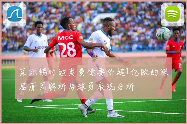 莱比锡对迪奥曼德要价超1亿欧的深层原因解析与球员表现分析