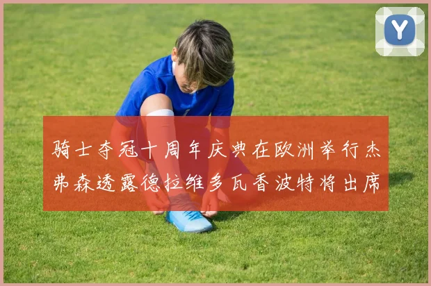 骑士夺冠十周年庆典在欧洲举行杰弗森透露德拉维多瓦香波特将出席