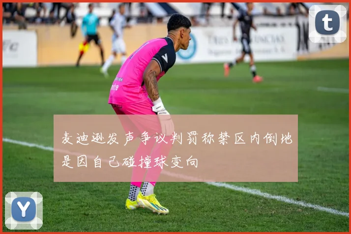 麦迪逊发声争议判罚称禁区内倒地是因自己碰撞球变向