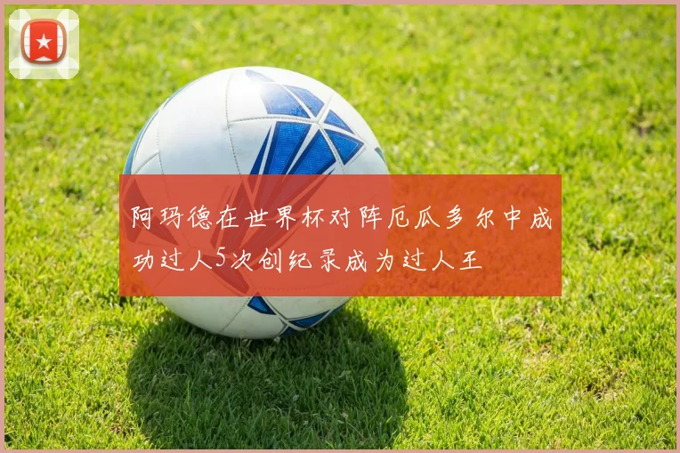 阿玛德在世界杯对阵厄瓜多尔中成功过人5次创纪录成为过人王