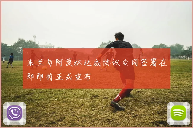 米兰与阿莫林达成协议合同签署在即即将正式宣布