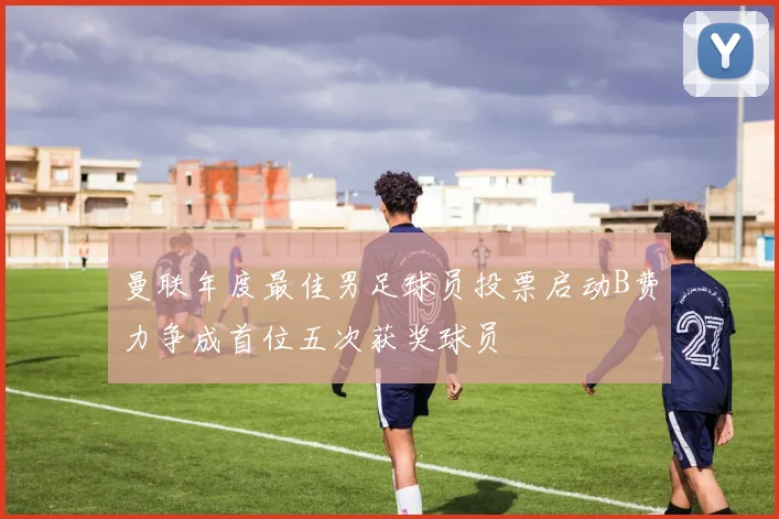 曼联年度最佳男足球员投票启动B费力争成首位五次获奖球员
