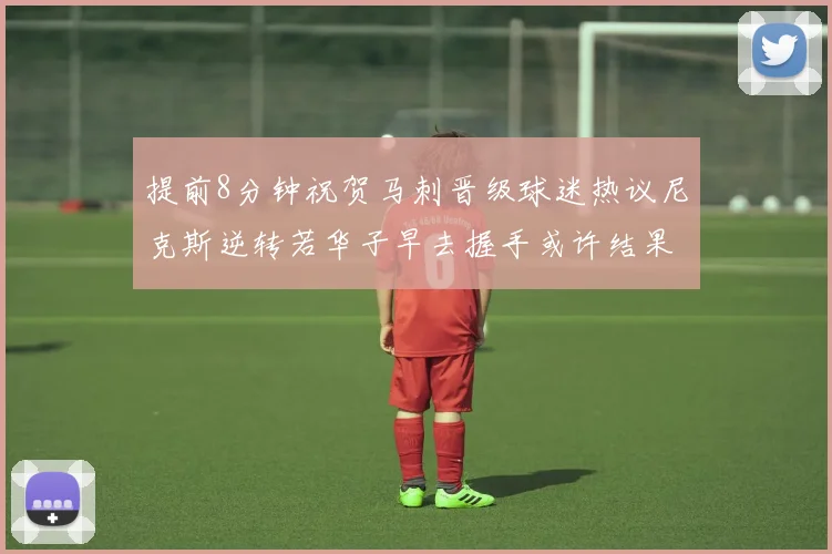 提前8分钟祝贺马刺晋级球迷热议尼克斯逆转若华子早去握手或许结果不同