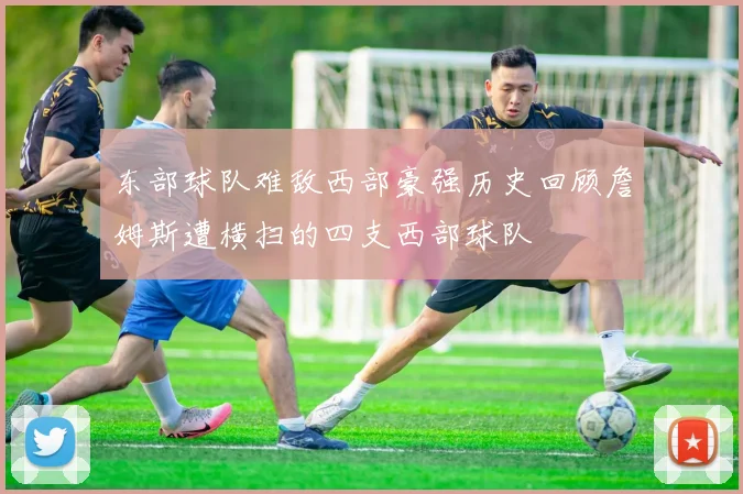 东部球队难敌西部豪强历史回顾詹姆斯遭横扫的四支西部球队