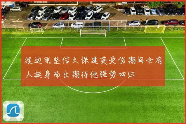 渡边刚坚信久保建英受伤期间会有人挺身而出期待他强势回归