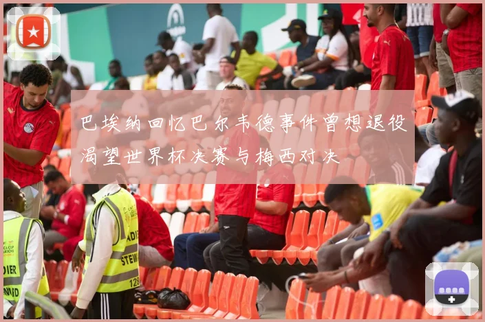 巴埃纳回忆巴尔韦德事件曾想退役渴望世界杯决赛与梅西对决