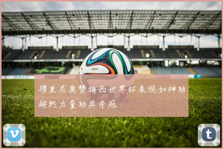 穆里尼奥赞梅西世界杯表现如神助超然力量助其夺冠