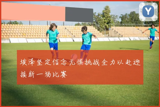 埃泽坚定信念无惧挑战全力以赴迎接新一场比赛