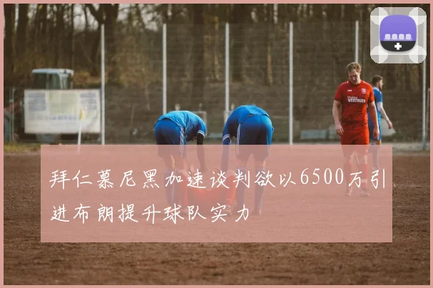 拜仁慕尼黑加速谈判欲以6500万引进布朗提升球队实力