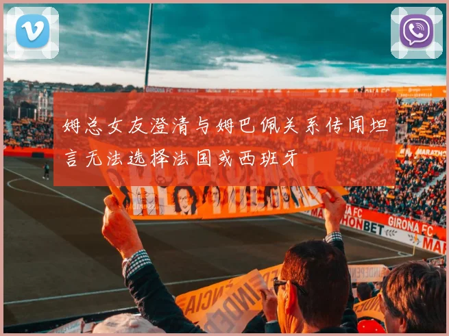 姆总女友澄清与姆巴佩关系传闻坦言无法选择法国或西班牙