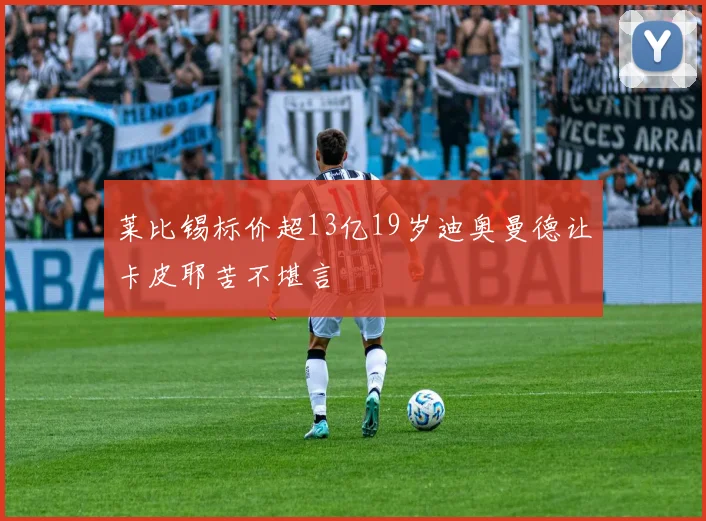 莱比锡标价超13亿19岁迪奥曼德让卡皮耶苦不堪言