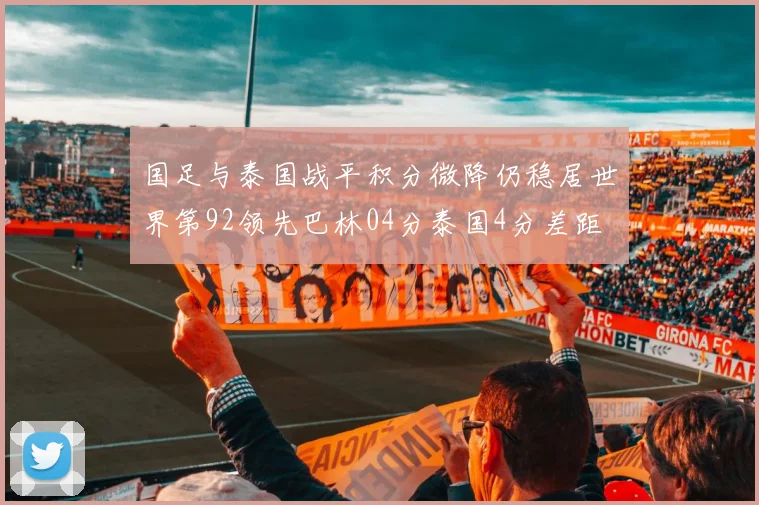 国足与泰国战平积分微降仍稳居世界第92领先巴林04分泰国4分差距