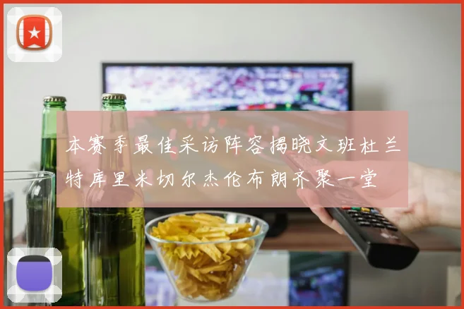 本赛季最佳采访阵容揭晓文班杜兰特库里米切尔杰伦布朗齐聚一堂