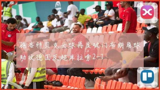 施洛特贝克头球再度破门布朗角球助攻德国反超库拉索2-1
