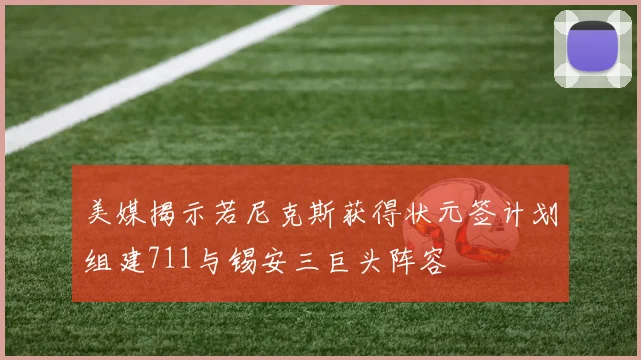 美媒揭示若尼克斯获得状元签计划组建711与锡安三巨头阵容