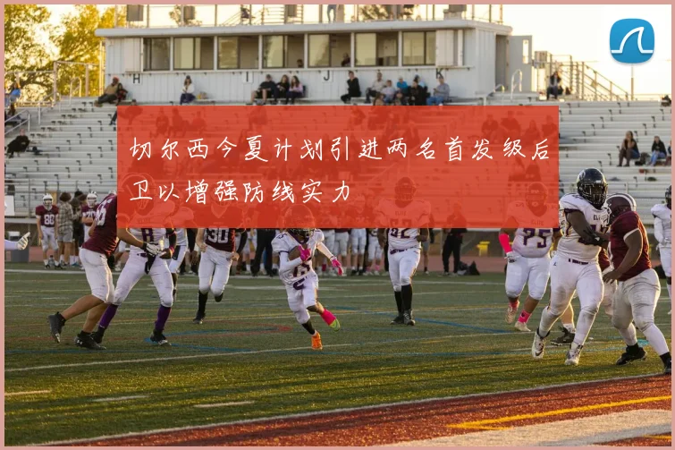 切尔西今夏计划引进两名首发级后卫以增强防线实力